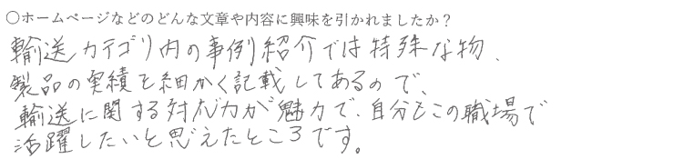 輸送カテゴリ内の事例紹介では特殊なもの、製品の実績を細かく記載してあるので、輸送に関する対応力が魅力で自分もこの職場で活躍したいを思えたところです。